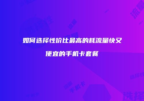 如何选择性价比最高的耗流量快又便宜的手机卡套餐
