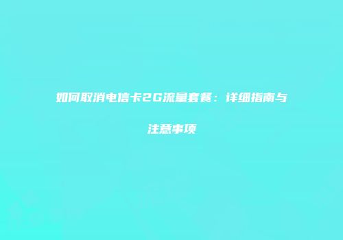 如何取消电信卡2G流量套餐：详细指南与注意事项