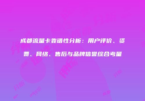 成都流量卡靠谱性分析：用户评价、资费、网络、售后与品牌信誉综合考量