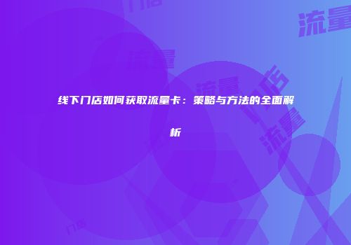 线下门店如何获取流量卡：策略与方法的全面解析