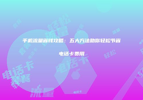 手机流量省钱攻略：五大方法助你轻松节省电话卡费用