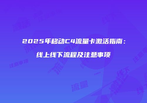 2025年移动C4流量卡激活指南：线上线下流程及注意事项