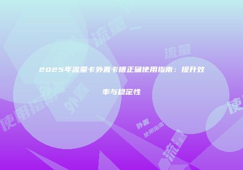 2025年流量卡外置卡槽正确使用指南：提升效率与稳定性