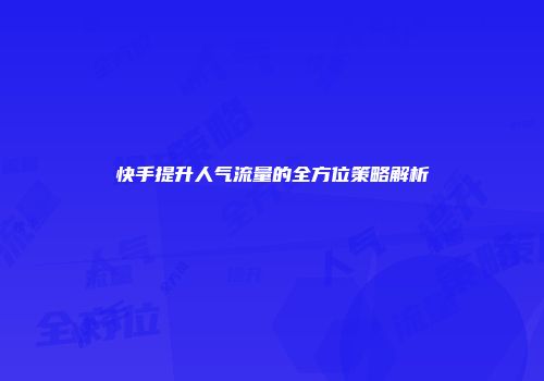 快手提升人气流量的全方位策略解析