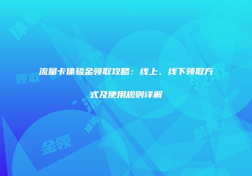 流量卡体验金领取攻略：线上、线下领取方式及使用规则详解
