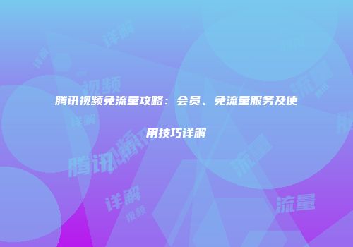 腾讯视频免流量攻略：会员、免流量服务及使用技巧详解