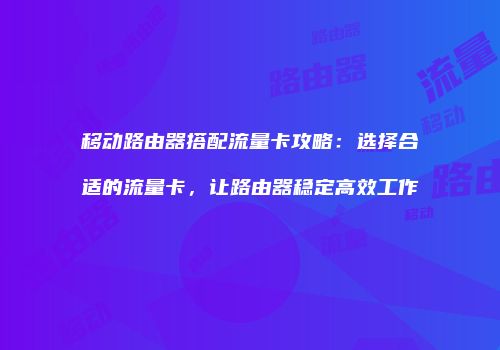 移动路由器搭配流量卡攻略：选择合适的流量卡，让路由器稳定高效工作