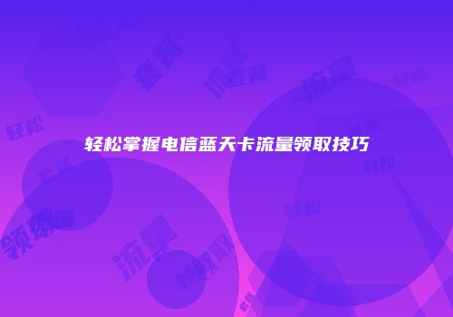 轻松掌握电信蓝天卡流量领取技巧