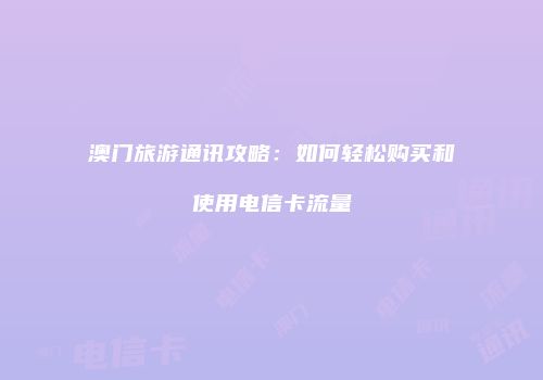 澳门旅游通讯攻略：如何轻松购买和使用电信卡流量