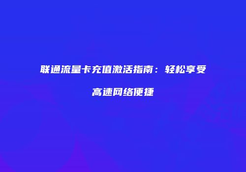 联通流量卡充值激活指南：轻松享受高速网络便捷
