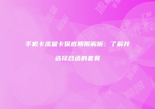 手机卡流量卡保底期限解析：了解并选择合适的套餐