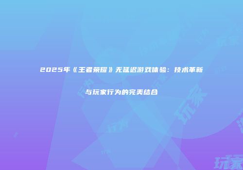 2025年《王者荣耀》无延迟游戏体验：技术革新与玩家行为的完美结合