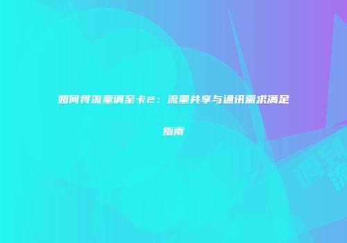 如何将流量调至卡2：流量共享与通讯需求满足指南