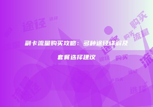 副卡流量购买攻略：多种途径详解及套餐选择建议