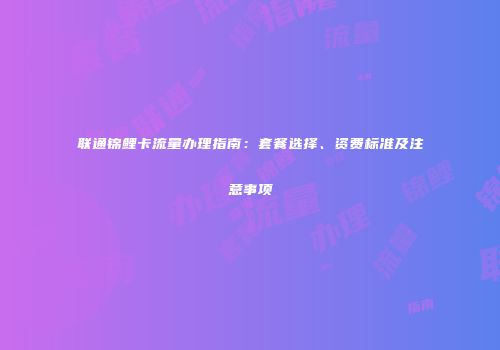 联通锦鲤卡流量办理指南：套餐选择、资费标准及注意事项