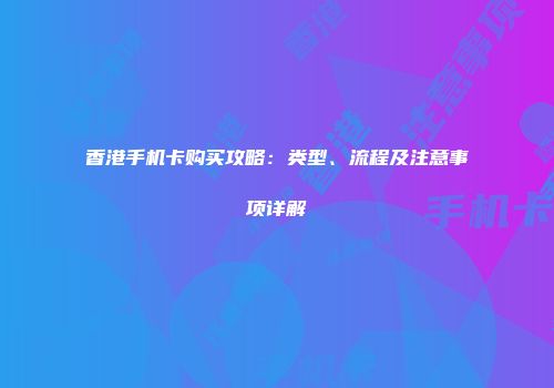 香港手机卡购买攻略：类型、流程及注意事项详解