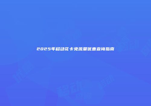 2025年移动花卡免流量优惠查询指南
