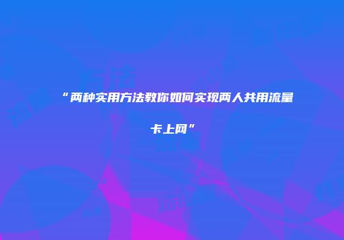 “两种实用方法教你如何实现两人共用流量卡上网”