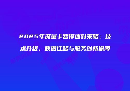 2025年流量卡暂停应对策略：技术升级、数据迁移与服务创新保障