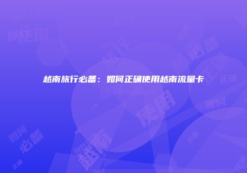 越南旅行必备：如何正确使用越南流量卡