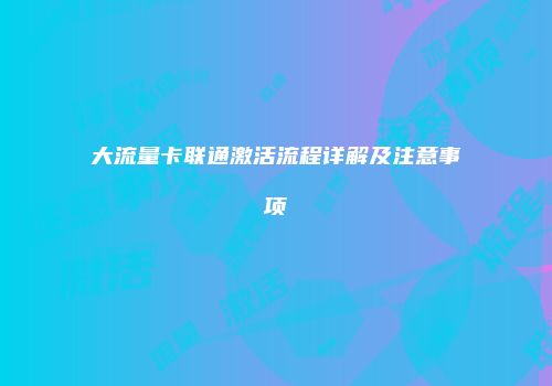 大流量卡联通激活流程详解及注意事项