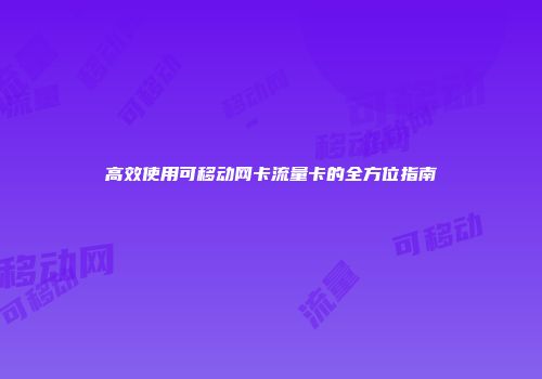 高效使用可移动网卡流量卡的全方位指南