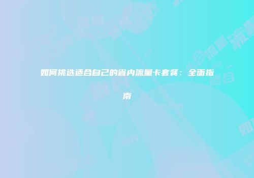 如何挑选适合自己的省内流量卡套餐：全面指南