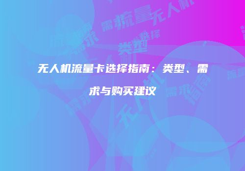 无人机流量卡选择指南：类型、需求与购买建议
