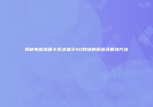 揭秘电信流量卡无法显示4G网络的原因及解决方法