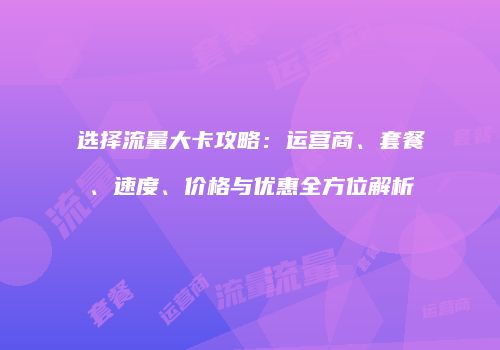 选择流量大卡攻略：运营商、套餐、速度、价格与优惠全方位解析