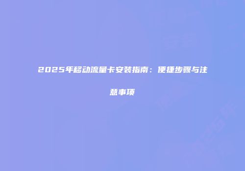 2025年移动流量卡安装指南：便捷步骤与注意事项