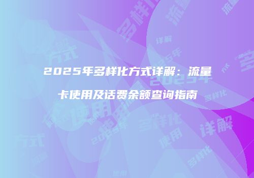 2025年多样化方式详解：流量卡使用及话费余额查询指南