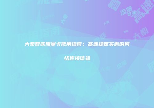 大秦智联流量卡使用指南：高速稳定实惠的网络连接体验