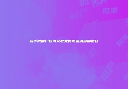 新手机用户如何获取免费流量的多种途径