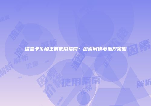 流量卡价格正常使用指南：因素解析与选择策略