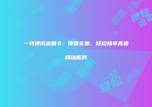一特通讯流量卡：便捷实惠，轻松畅享高速网络服务