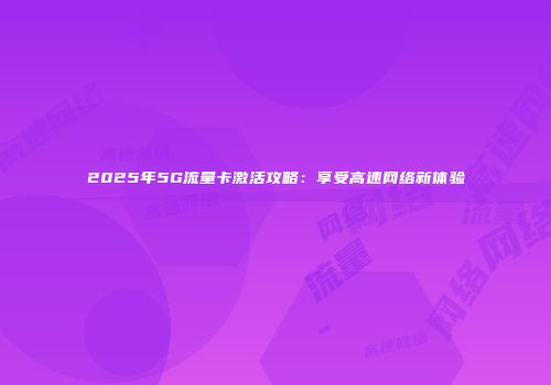 2025年5G流量卡激活攻略：享受高速网络新体验