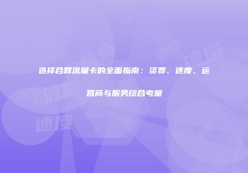 选择合算流量卡的全面指南：资费、速度、运营商与服务综合考量