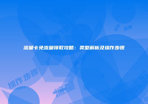 流量卡免流量领取攻略：类型解析及操作步骤