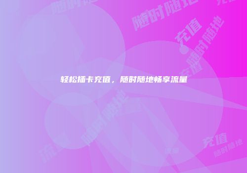 轻松插卡充值，随时随地畅享流量