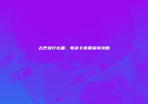 古巴旅行必备：电话卡流量查询攻略