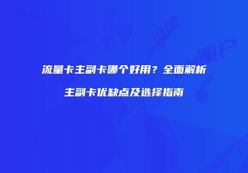 流量卡主副卡哪个好用？全面解析主副卡优缺点及选择指南
