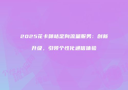 2025花卡咪咕定向流量服务：创新升级，引领个性化通信体验