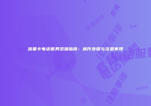 流量卡电话服务添加指南：操作步骤与注意事项