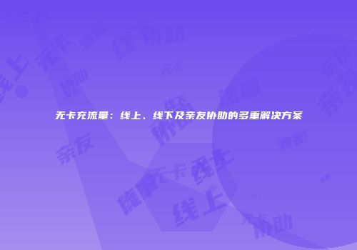 无卡充流量：线上、线下及亲友协助的多重解决方案