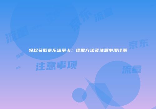 轻松获取京东流量卡：提取方法及注意事项详解