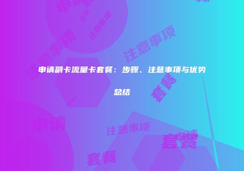 申请副卡流量卡套餐：步骤、注意事项与优势总结