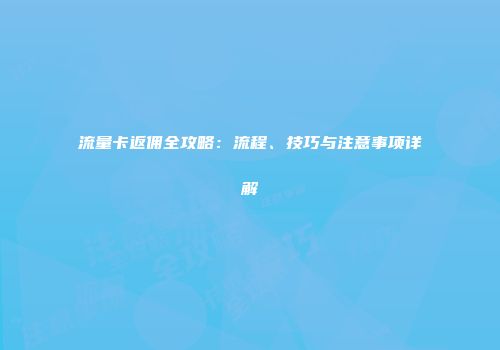 流量卡返佣全攻略：流程、技巧与注意事项详解