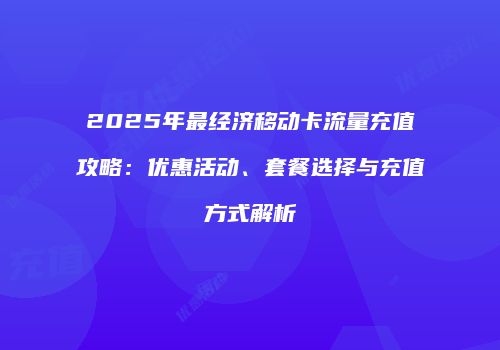2025年最经济移动卡流量充值攻略：优惠活动、套餐选择与充值方式解析