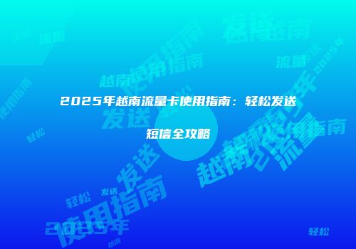 2025年越南流量卡使用指南：轻松发送短信全攻略